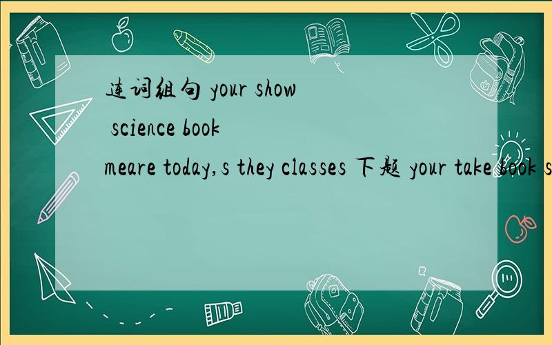 连词组句 your show science book meare today,s they classes 下题 your take book science