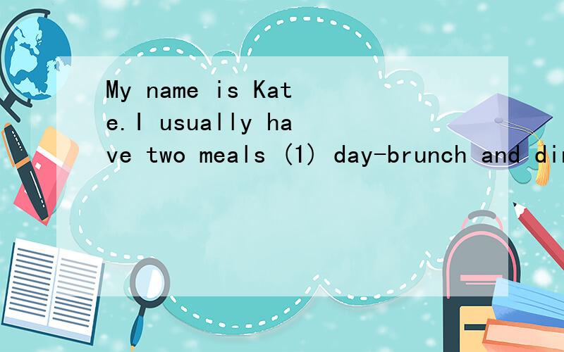 My name is Kate.I usually have two meals (1) day-brunch and dinner 