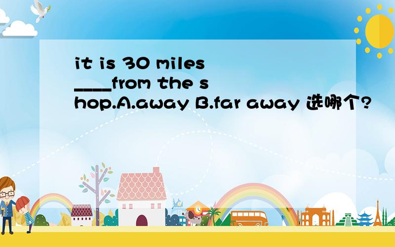 it is 30 miles____from the shop.A.away B.far away 选哪个?