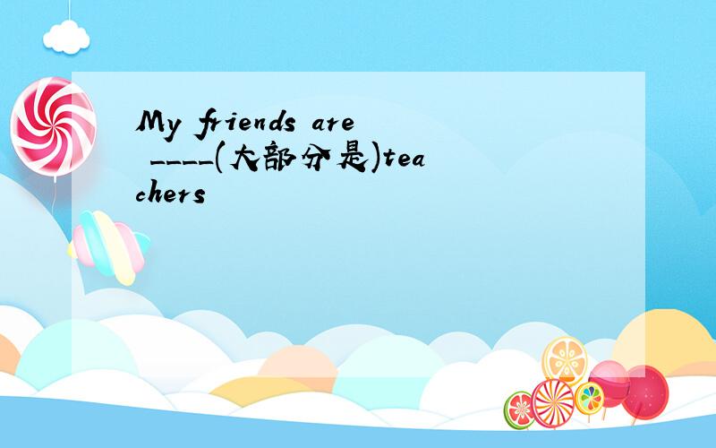 My friends are ____(大部分是)teachers