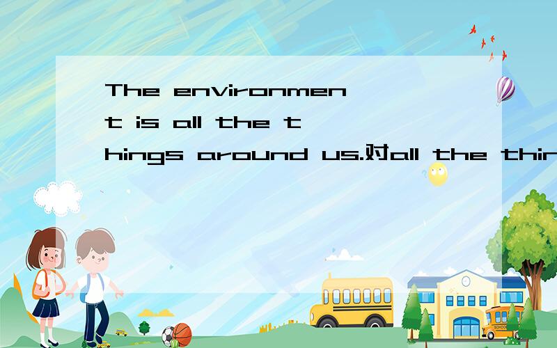 The environment is all the things around us.对all the things around us提问（ ） （ ）the environment?