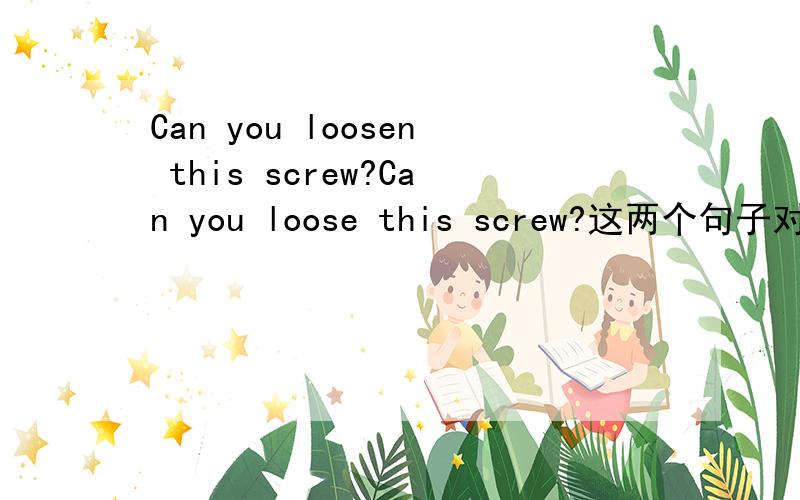 Can you loosen this screw?Can you loose this screw?这两个句子对吗?