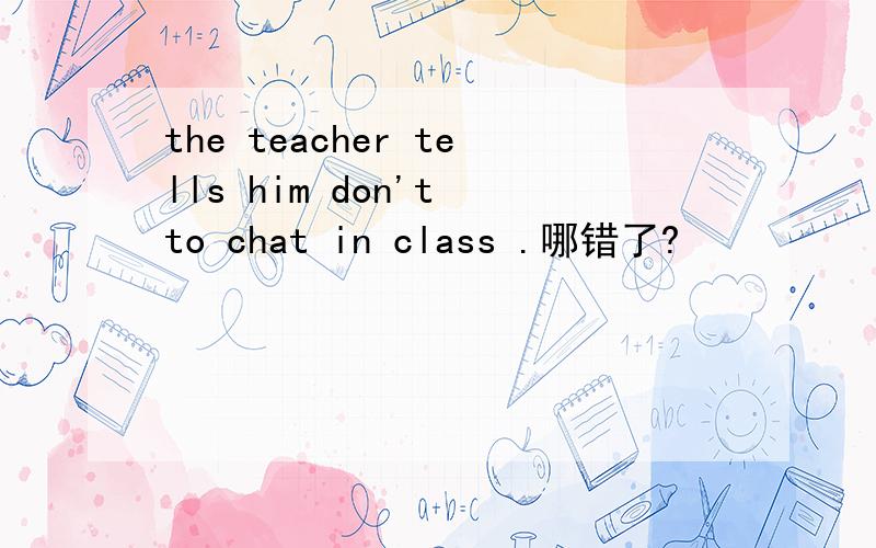 the teacher tells him don't to chat in class .哪错了?