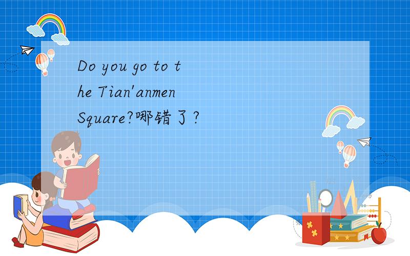 Do you go to the Tian'anmen Square?哪错了?