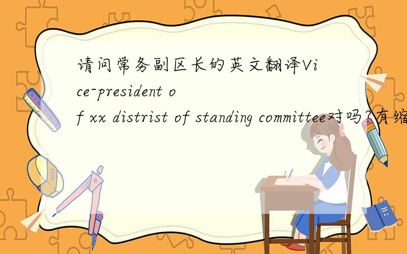 请问常务副区长的英文翻译Vice-president of xx distrist of standing committee对吗?有缩写吗?谢谢!