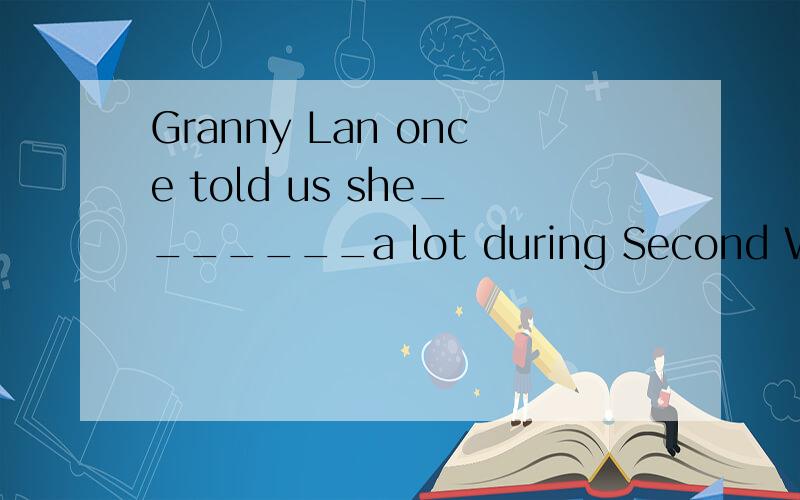 Granny Lan once told us she_______a lot during Second World war,_____her husband and children.A.Had suffered; lost B.suffered;losing C.had suffered;losing D.had suffered;had lost我觉得应该选C,应为在告诉之前就已遭受了,也就是过去