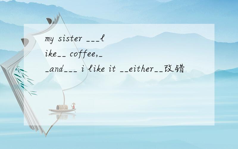my sister ___like__ coffee,__and___ i like it __either__改错