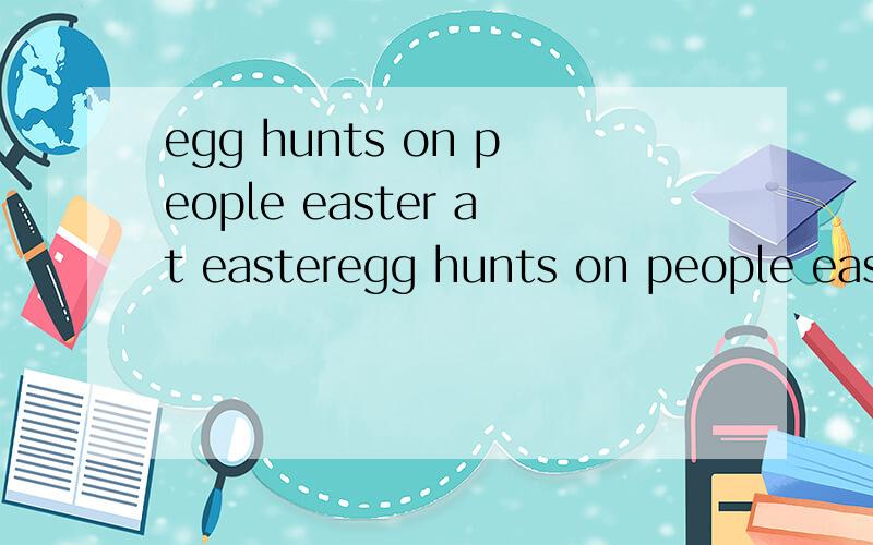 egg hunts on people easter at easteregg hunts on people easter at easter go(连词成句)