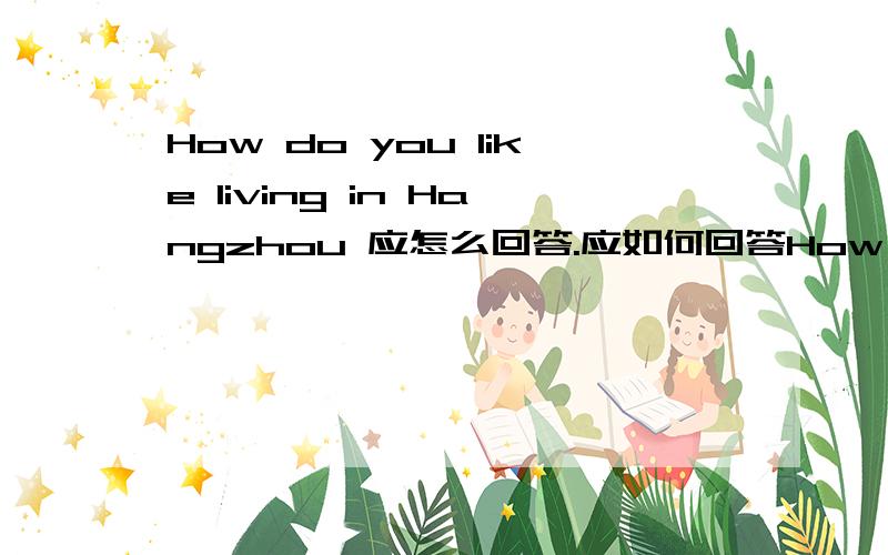How do you like living in Hangzhou 应怎么回答.应如何回答How do you like living in Hangzhou