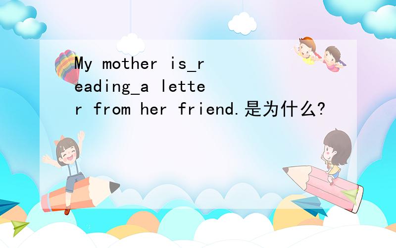 My mother is_reading_a letter from her friend.是为什么?