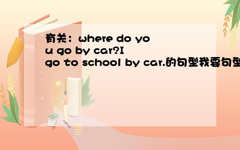 有关：where do you go by car?I go to school by car.的句型我要句型