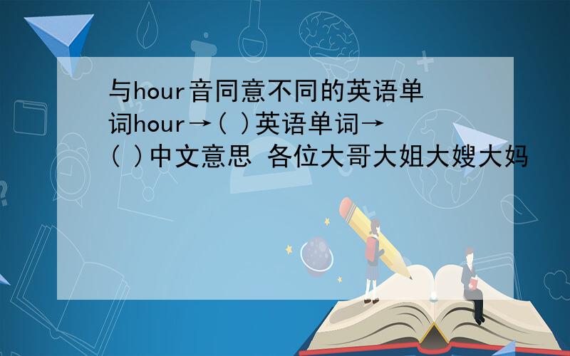 与hour音同意不同的英语单词hour→( )英语单词→( )中文意思 各位大哥大姐大嫂大妈