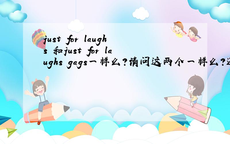 just for laughs 和just for laughs gags一样么?请问这两个一样么?还是两个节目?