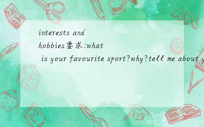 interests and hobbies要求:what is your favourite sport?why?tell me about your firends.what is their name.what do they look like?两分钟 最好带译文
