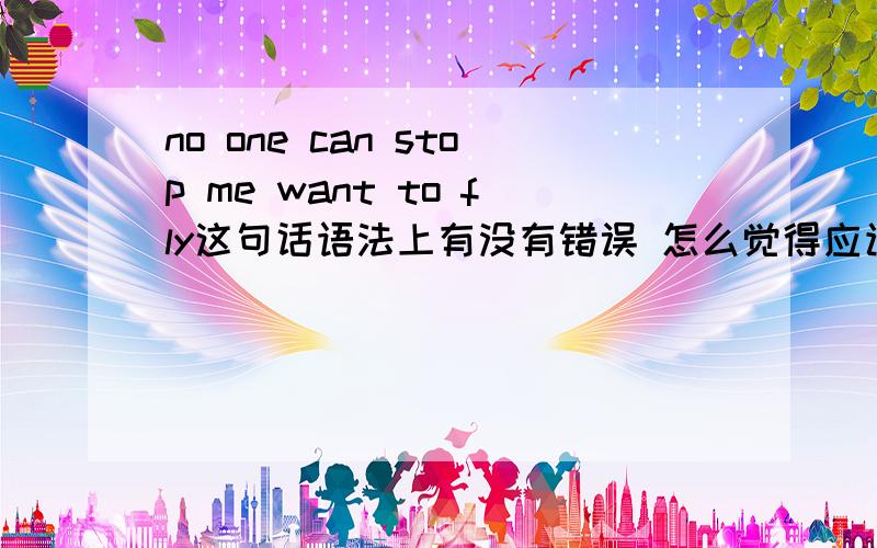 no one can stop me want to fly这句话语法上有没有错误 怎么觉得应该是stop me wanting to fly?