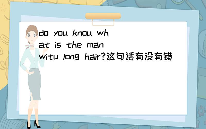 do you knou what is the man witu long hair?这句话有没有错