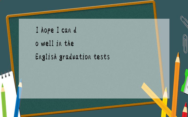 I hope I can do well in the English graduation tests