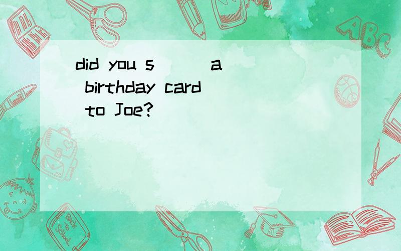 did you s( ) a birthday card to Joe?