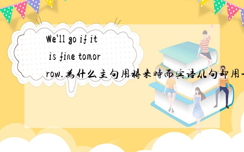 We'll go if it is fine tomorrow.为什么主句用将来时而宾语从句却用一般现在时?