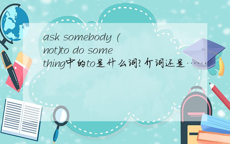 ask somebody (not)to do something中的to是什么词?介词还是……