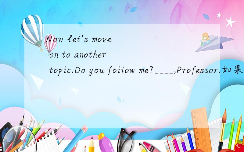 Now let's move on to another topic.Do you foiiow me?____,Professor.如果是否定回答,应该怎么答?