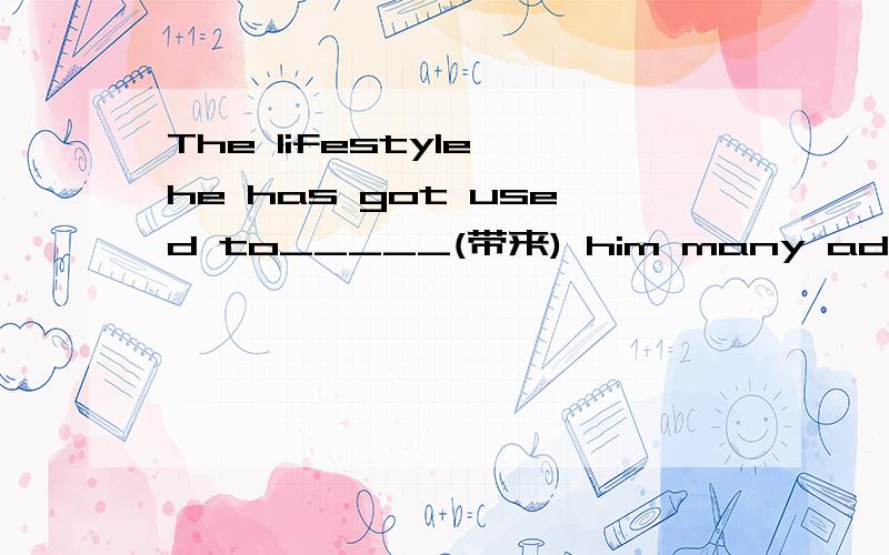 The lifestyle he has got used to_____(带来) him many advantages1.The lifestyle he has got used to___________(带来) him many advantages.