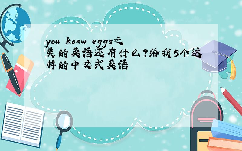 you konw eggs之类的英语还有什么?给我5个这样的中文式英语