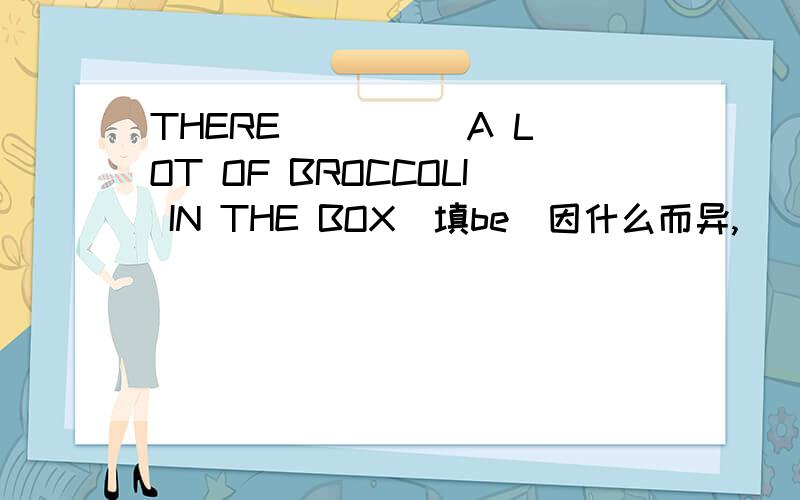 THERE ____ A LOT OF BROCCOLI IN THE BOX（填be）因什么而异,