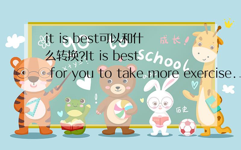 it is best可以和什么转换?It is best for you to take more exercise.______ ______take mre exercise.