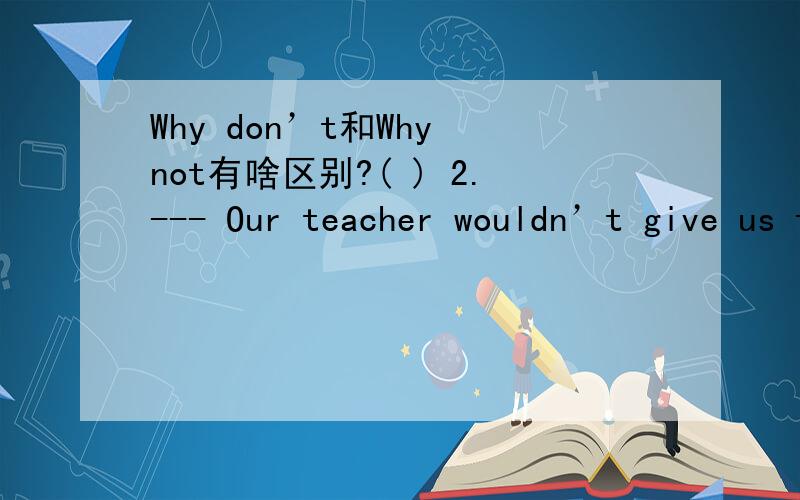 Why don’t和Why not有啥区别?( ) 2.--- Our teacher wouldn’t give us the answers ___ the question directly.　　--- _____ work them out by ourselves?　　A.of,Why not B.to,Why don’t　　C.of,What about D.to,Why not以此为例!