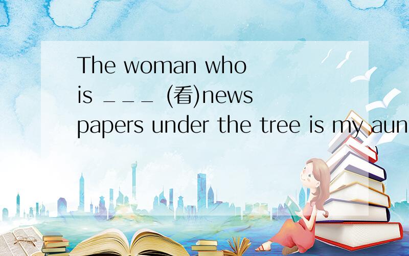 The woman who is ___ (看)newspapers under the tree is my aunt