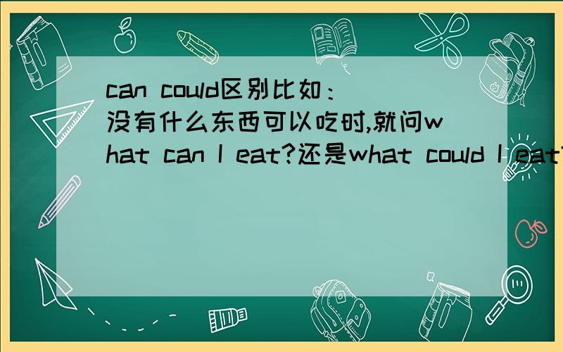 can could区别比如：没有什么东西可以吃时,就问what can I eat?还是what could I eat?那在生病时,很多东西不能吃,这时询问有什么东西可以吃的时,是以上哪一种问法?还是两种都可以?