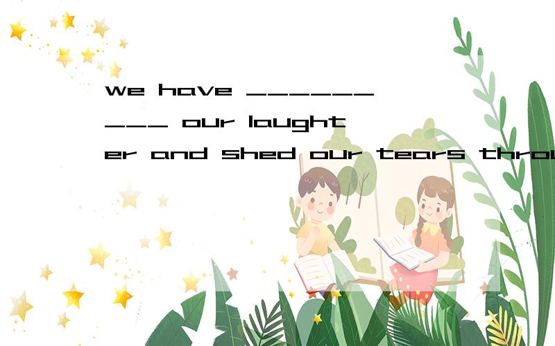 we have _________ our laughter and shed our tears throughout the childhood.加一个动词