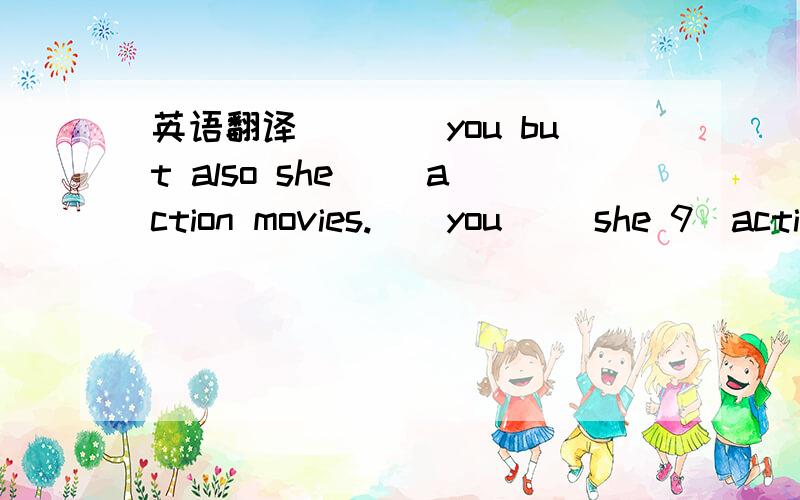 英语翻译（）（）you but also she （）action movies.（）you （）she 9）action movies.You,（）（）（）she,（）action movies.