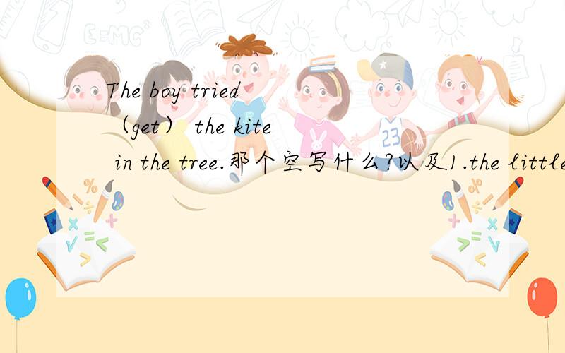 The boy tried （get） the kite in the tree.那个空写什么?以及1.the little girls are eating mooncakes （fill）with fruit2.He finds it hard （travel）around in the big city3.He went out without （say）a word