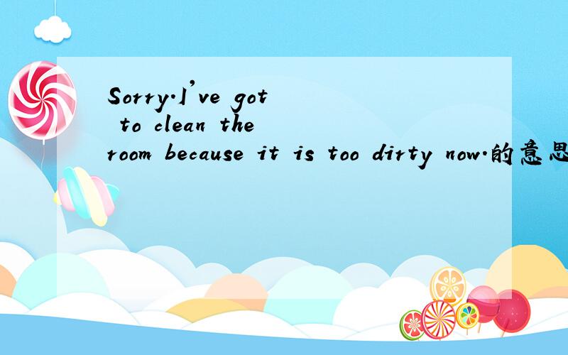 Sorry.I've got to clean the room because it is too dirty now.的意思是