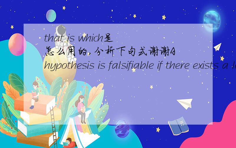 that is which是怎么用的,分析下句式谢谢A hypothesis is falsifiable if there exists a logically possible observation statement or set of observation statements that are inconsistent with it, that is which, if established as true, would fals