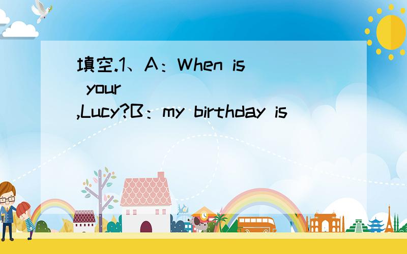 填空.1、A：When is your_________,Lucy?B：my birthday is _________.