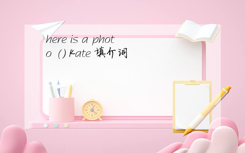 here is a photo () Kate 填介词