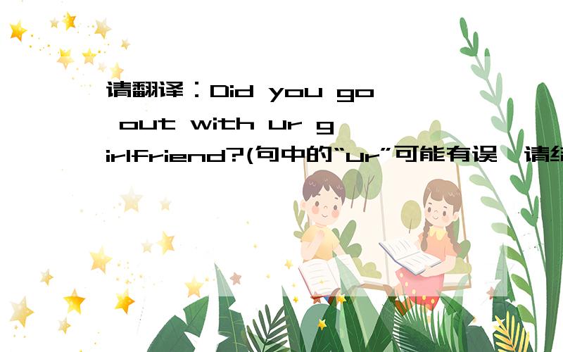 请翻译：Did you go out with ur girlfriend?(句中的“ur”可能有误,请结合全句进行翻译!)