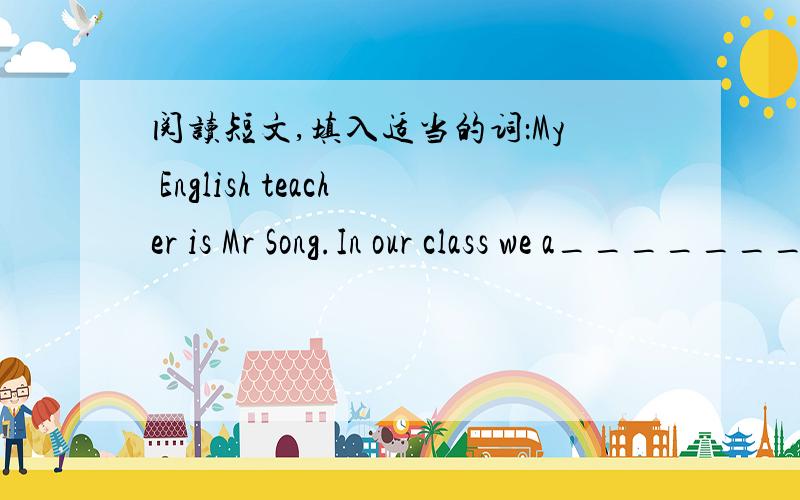 阅读短文,填入适当的词：My English teacher is Mr Song.In our class we a____________like him.Why?Do you know why?Because he is very f____________to us.OK!Let m____________introduce(介绍) my Englsih teacher,Mr Song,to you.He is a young man.