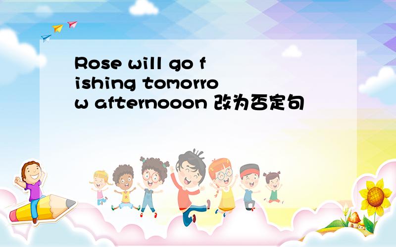 Rose will go fishing tomorrow afternooon 改为否定句