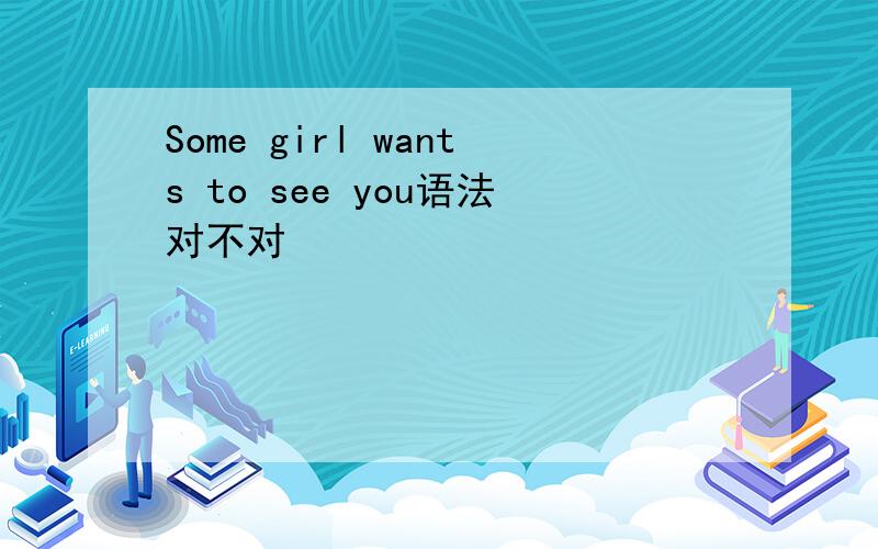 Some girl wants to see you语法对不对