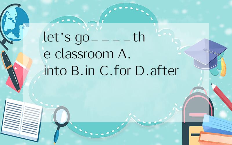 let's go____the classroom A.into B.in C.for D.after