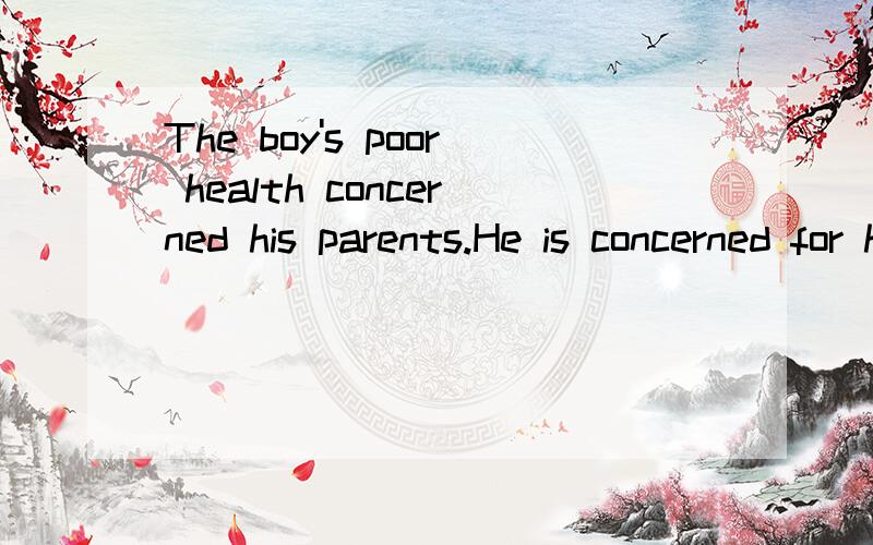 The boy's poor health concerned his parents.He is concerned for her safety.为什么一会+for一会不家 第 2 句字concered是形容次吗 还是被动?