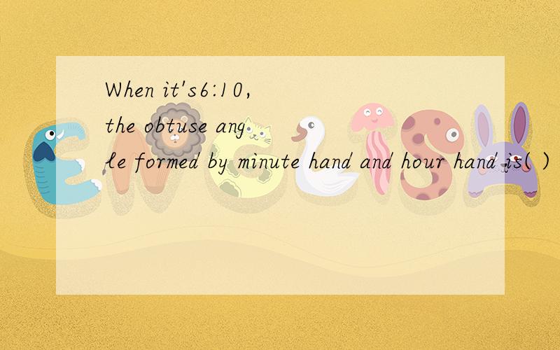 When it's6:10,the obtuse angle formed by minute hand and hour hand is( )