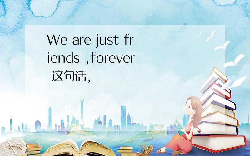 We are just friends ,forever 这句话,