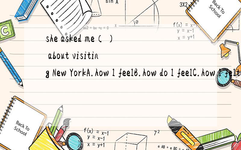 she asked me（） about visiting New YorkA.how l feelB.how do l feelC.how l feltD.how did l feel