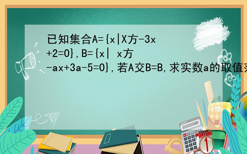 已知集合A={x|X方-3x+2=0},B={x| x方-ax+3a-5=0},若A交B=B,求实数a的取值范围