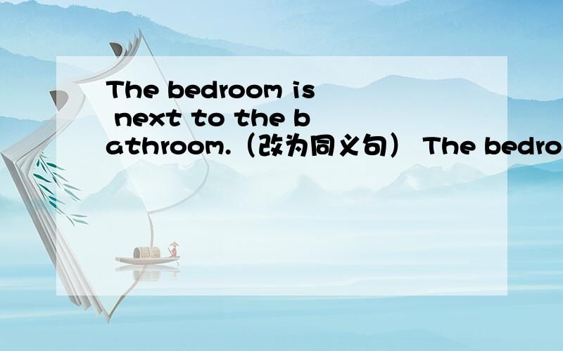 The bedroom is next to the bathroom.（改为同义句） The bedroom is ______ the bathroom.